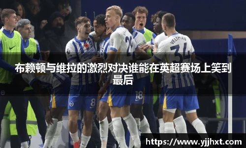 布赖顿与维拉的激烈对决谁能在英超赛场上笑到最后